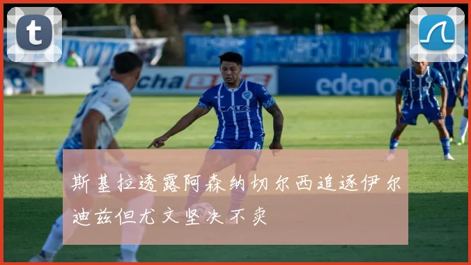 斯基拉透露阿森纳切尔西追逐伊尔迪兹但尤文坚决不卖