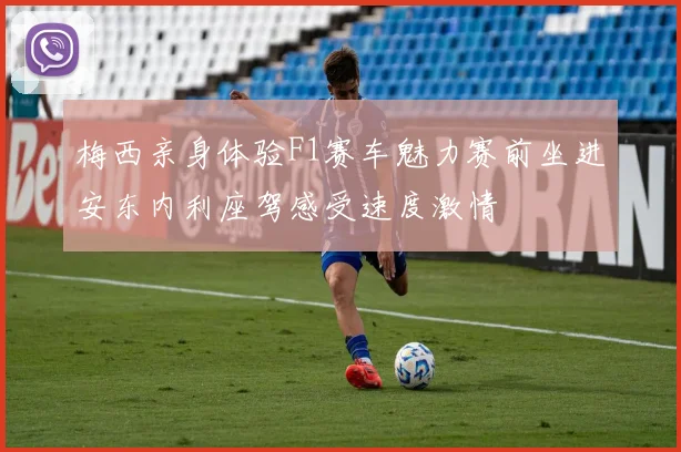 梅西亲身体验F1赛车魅力赛前坐进安东内利座驾感受速度激情
