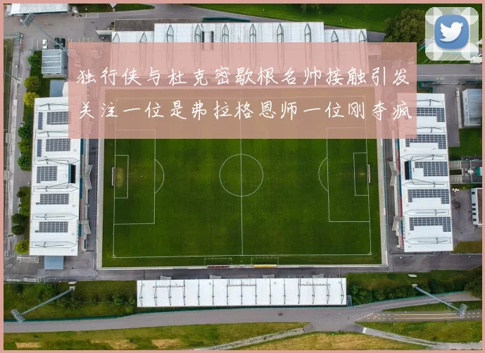 独行侠与杜克密歇根名帅接触引发关注一位是弗拉格恩师一位刚夺疯三