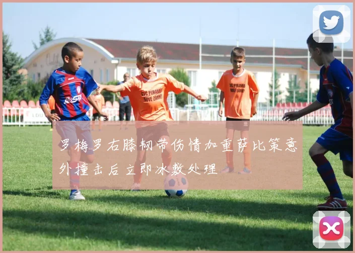 罗梅罗右膝韧带伤情加重萨比策意外撞击后立即冰敷处理