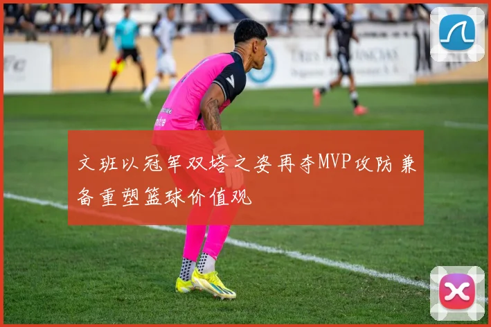 文班以冠军双塔之姿再夺MVP攻防兼备重塑篮球价值观