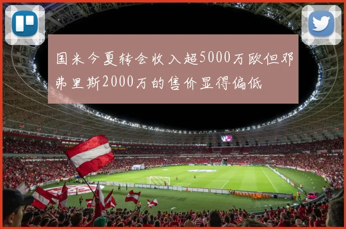 国米今夏转会收入超5000万欧但邓弗里斯2000万的售价显得偏低