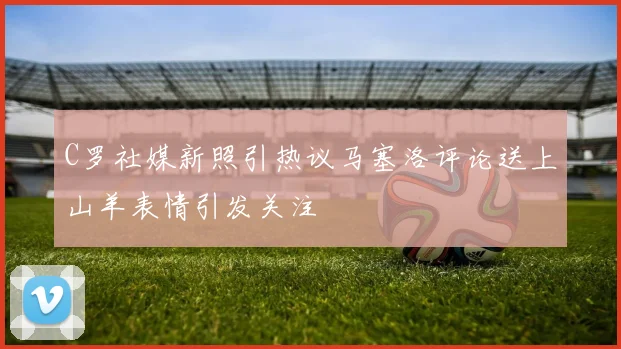 C罗社媒新照引热议马塞洛评论送上山羊表情引发关注