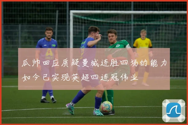 瓜帅回应质疑曼城连胜四场的能力如今已实现英超四连冠伟业