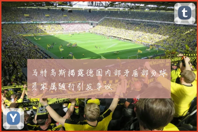 马特乌斯揭露德国内部矛盾部分球员家属随行引发争议