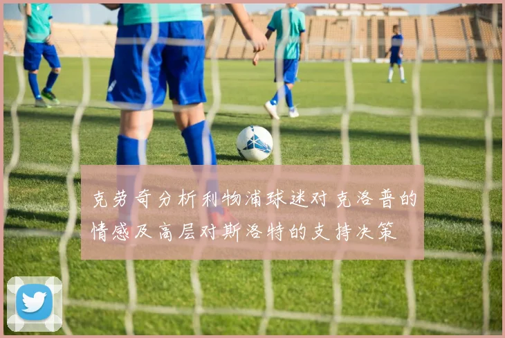 克劳奇分析利物浦球迷对克洛普的情感及高层对斯洛特的支持决策