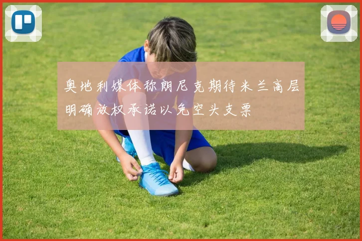 奥地利媒体称朗尼克期待米兰高层明确放权承诺以免空头支票