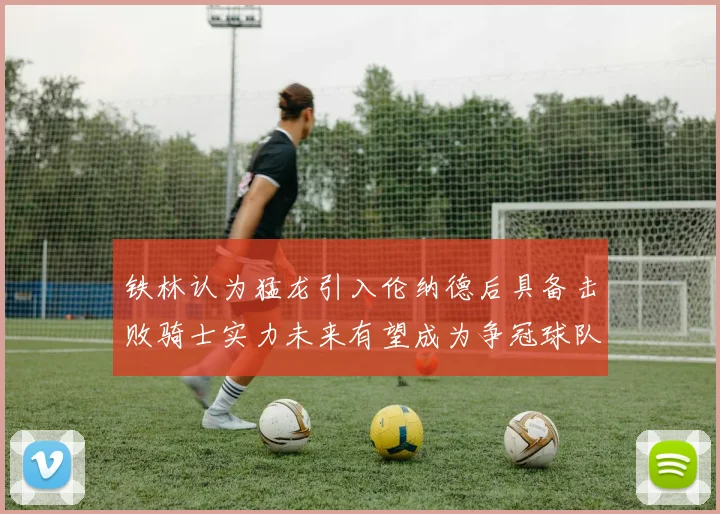 铁林认为猛龙引入伦纳德后具备击败骑士实力未来有望成为争冠球队