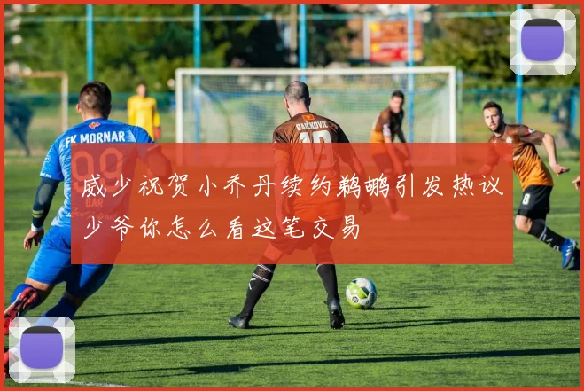 威少祝贺小乔丹续约鹈鹕引发热议少爷你怎么看这笔交易