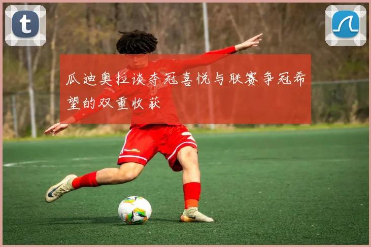 瓜迪奥拉谈夺冠喜悦与联赛争冠希望的双重收获