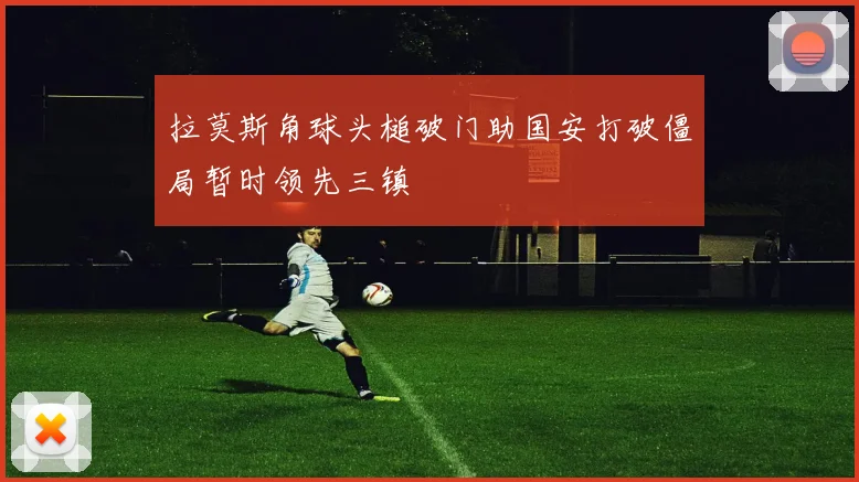 拉莫斯角球头槌破门助国安打破僵局暂时领先三镇