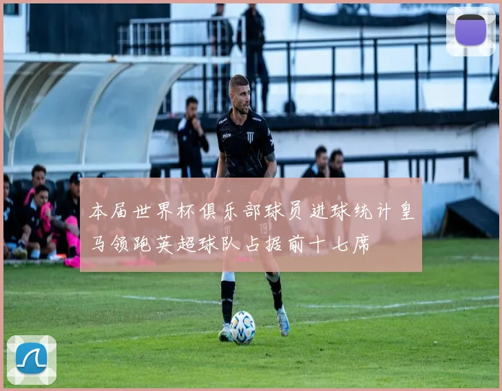 本届世界杯俱乐部球员进球统计皇马领跑英超球队占据前十七席