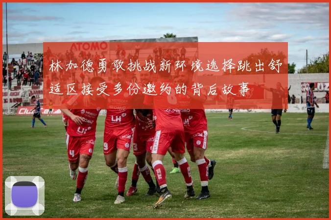 林加德勇敢挑战新环境选择跳出舒适区接受多份邀约的背后故事