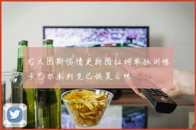 尤文图斯伤情更新图拉姆单独训练卡巴尔米利克已恢复合练