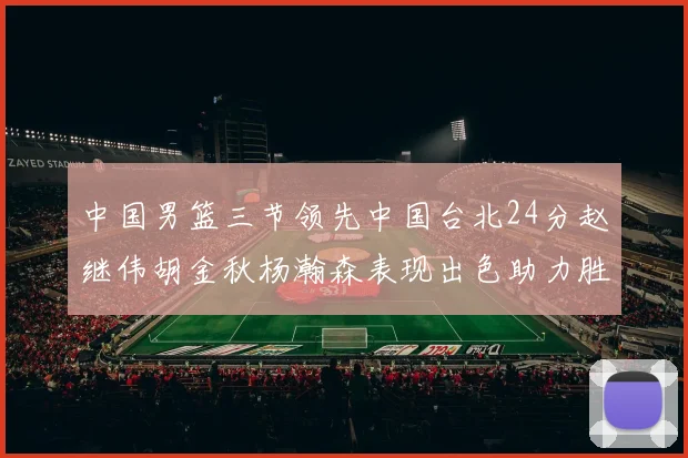 中国男篮三节领先中国台北24分赵继伟胡金秋杨瀚森表现出色助力胜利