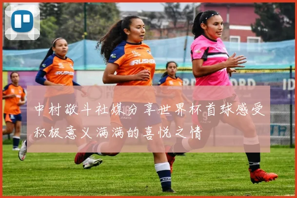 中村敬斗社媒分享世界杯首球感受积极意义满满的喜悦之情