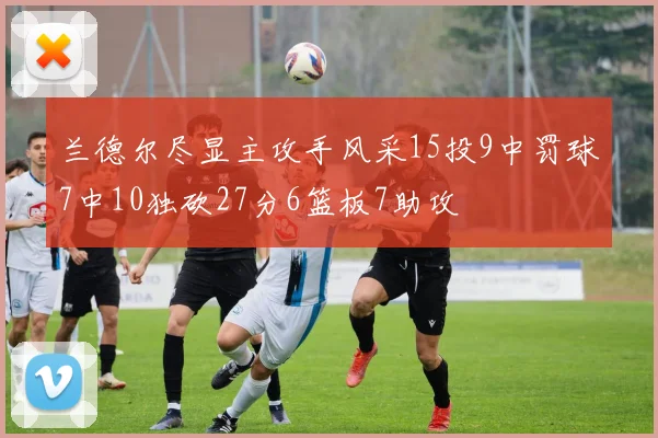 兰德尔尽显主攻手风采15投9中罚球7中10独砍27分6篮板7助攻