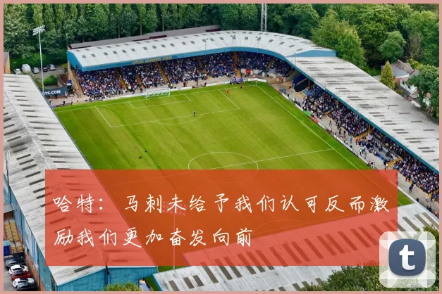 哈特：马刺未给予我们认可反而激励我们更加奋发向前
