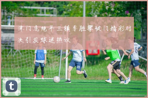 津门虎绝平三镇季胜攀破门精彩对决引发球迷热议