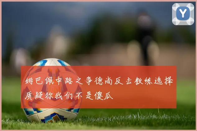 姆巴佩中路之争德尚反击教练选择质疑称我们不是傻瓜