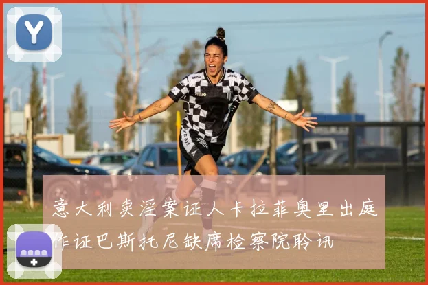 意大利卖淫案证人卡拉菲奥里出庭作证巴斯托尼缺席检察院聆讯