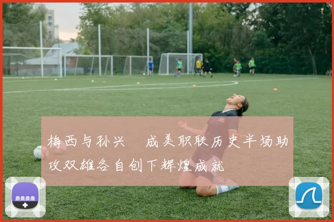 梅西与孙兴慜成美职联历史半场助攻双雄各自创下辉煌成就