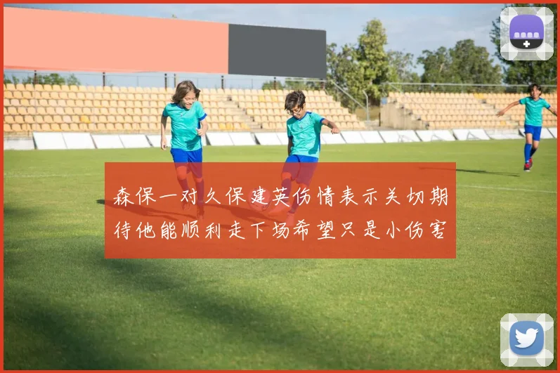 森保一对久保建英伤情表示关切期待他能顺利走下场希望只是小伤害