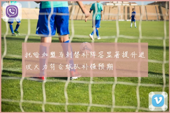 托哈加盟马刺替补阵容显著提升进攻火力符合球队补强预期