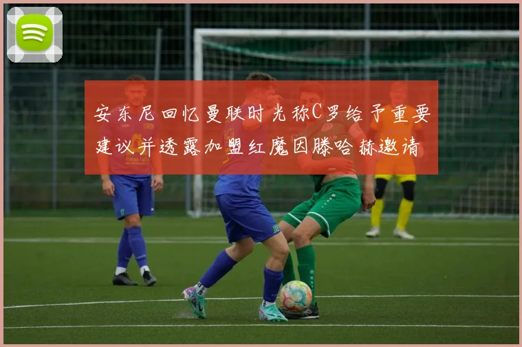 安东尼回忆曼联时光称C罗给予重要建议并透露加盟红魔因滕哈赫邀请