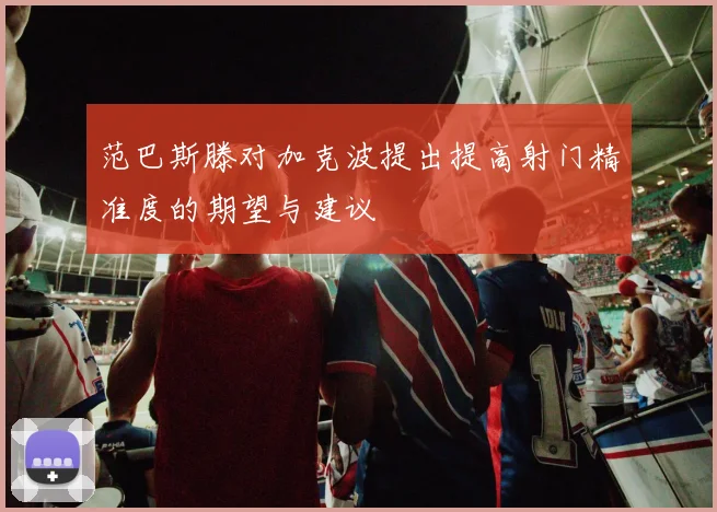 范巴斯滕对加克波提出提高射门精准度的期望与建议