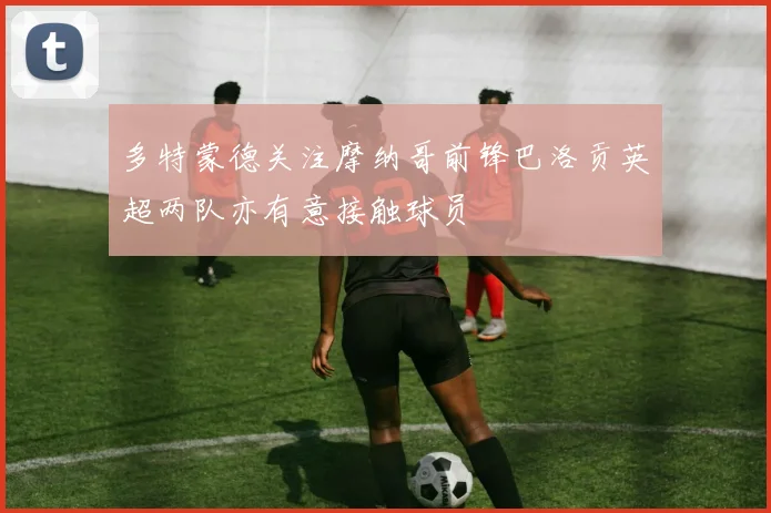 多特蒙德关注摩纳哥前锋巴洛贡英超两队亦有意接触球员