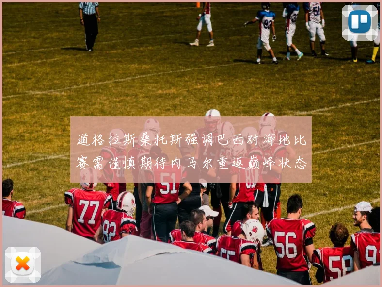 道格拉斯桑托斯强调巴西对海地比赛需谨慎期待内马尔重返巅峰状态