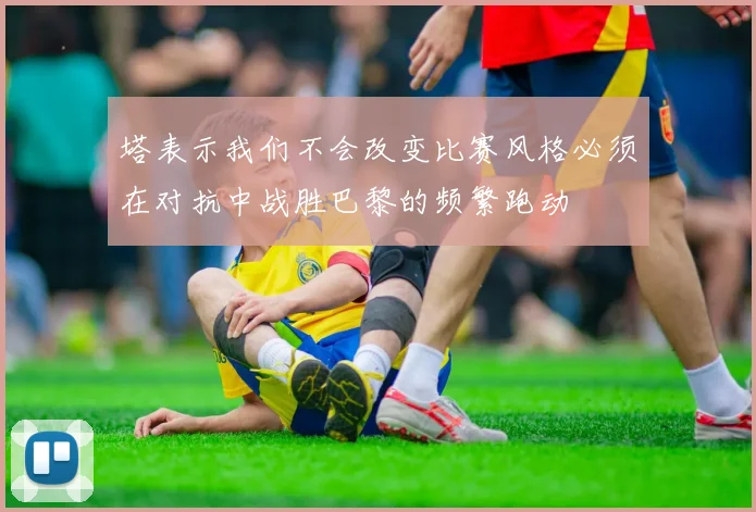 塔表示我们不会改变比赛风格必须在对抗中战胜巴黎的频繁跑动