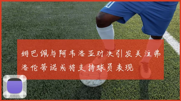 姆巴佩与阿韦洛亚对决引发关注弗洛伦蒂诺或将支持球员表现