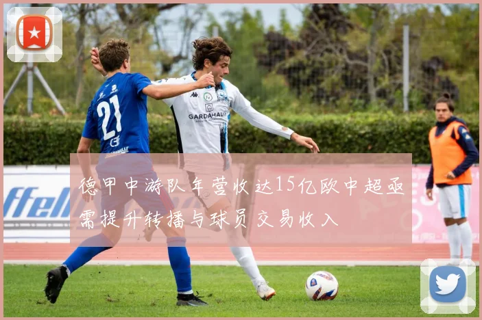 德甲中游队年营收达15亿欧中超亟需提升转播与球员交易收入