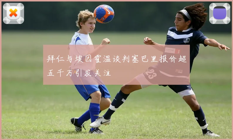 拜仁与埃因霍温谈判塞巴里报价超五千万引发关注