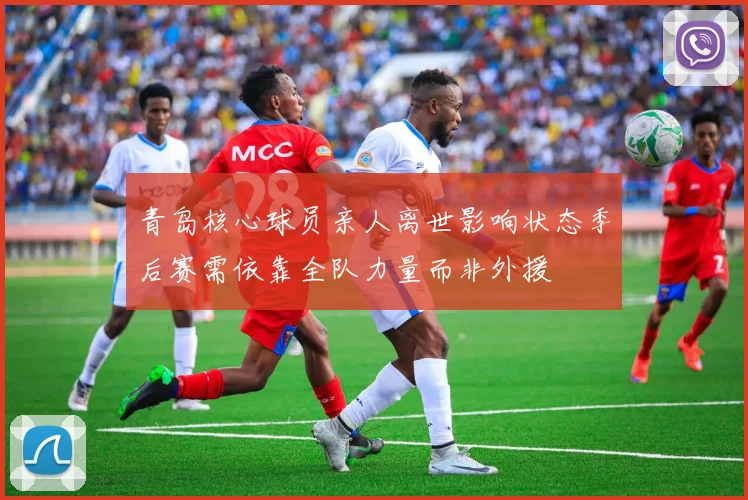 青岛核心球员亲人离世影响状态季后赛需依靠全队力量而非外援