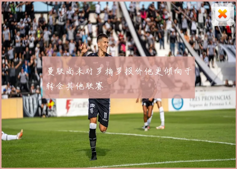 曼联尚未对罗梅罗报价他更倾向于转会其他联赛