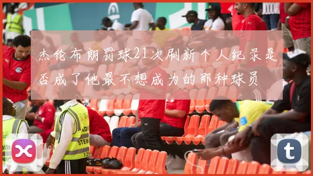 杰伦布朗罚球21次刷新个人纪录是否成了他最不想成为的那种球员